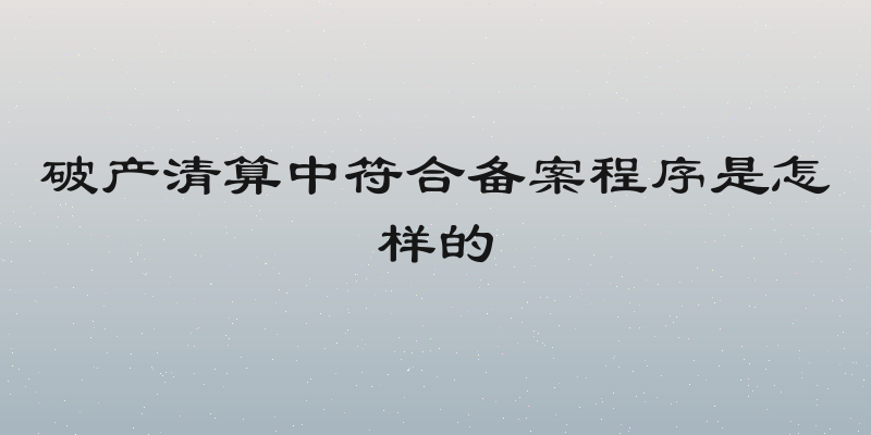 破产清算中符合备案程序是怎样的