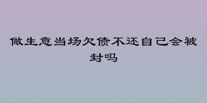 做生意当场欠债不还自己会被封吗