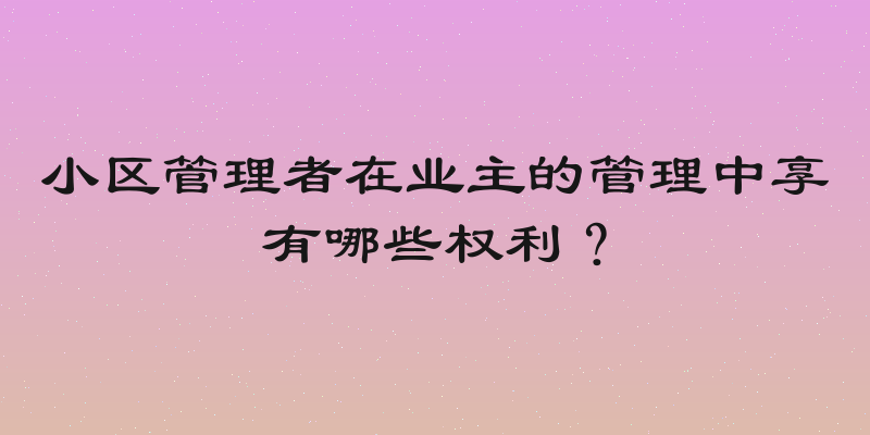 小区管理者在业主的管理中享有哪些权利？