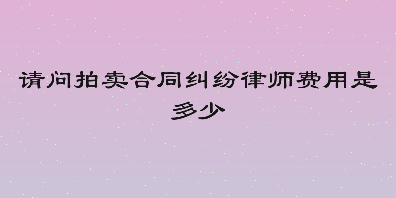 请问拍卖合同纠纷律师费用是多少