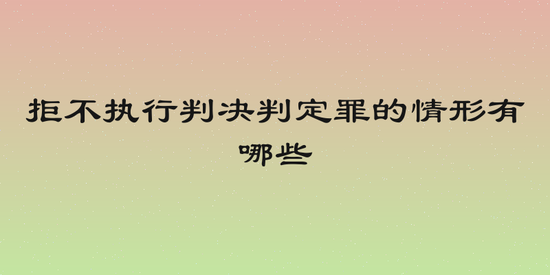 拒不执行判决判定罪的情形有哪些