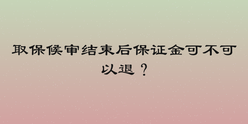 取保候审结束后保证金可不可以退？