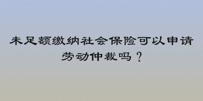 未足额缴纳社会保险可以申请劳动仲裁吗？