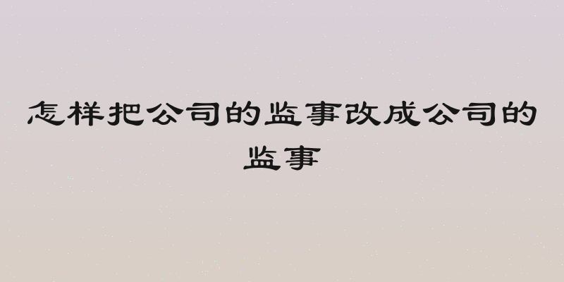 怎样把公司的监事改成公司的监事