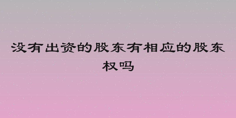 没有出资的股东有相应的股东权吗