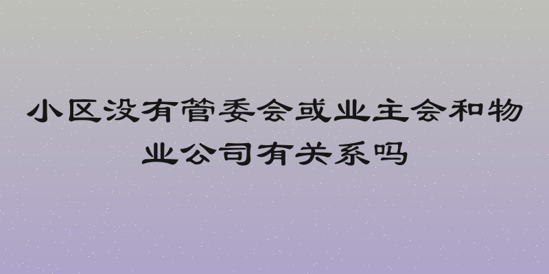 小区没有管委会或业主会和物业公司有关系吗