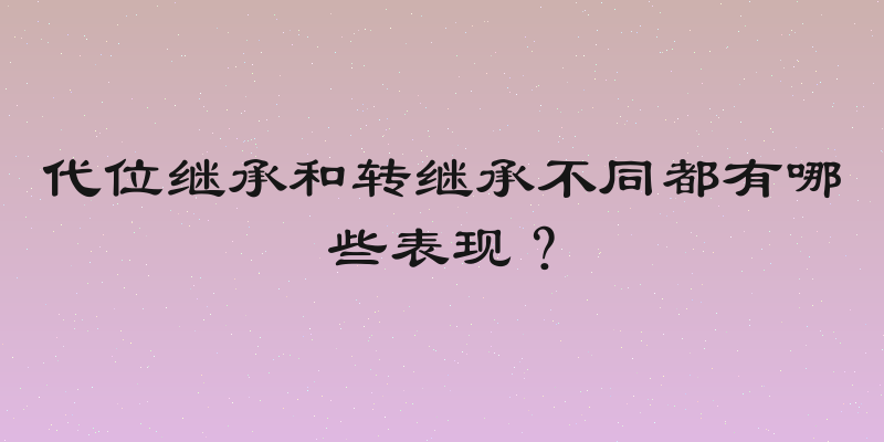 代位继承和转继承不同都有哪些表现？