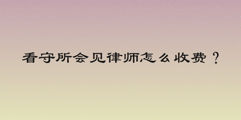 看守所会见律师怎么收费？