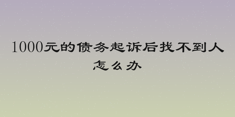 1000元的债务起诉后找不到人怎么办