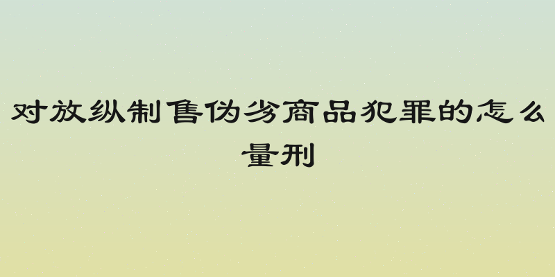 对放纵制售伪劣商品犯罪的怎么量刑