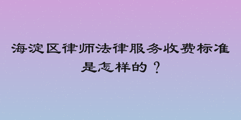 海淀区律师法律服务收费标准是怎样的？