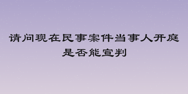 请问现在民事案件当事人开庭是否能宣判