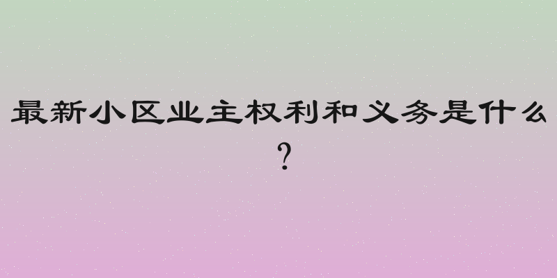 最新小区业主权利和义务是什么？