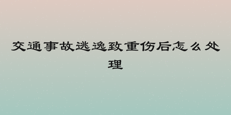 交通事故逃逸致重伤后怎么处理