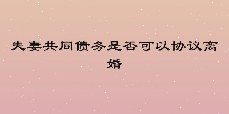 夫妻共同债务是否可以协议离婚