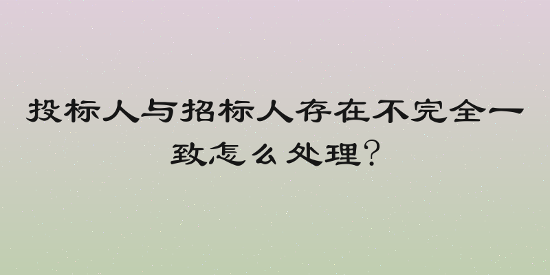 投标人与招标人存在不完全一致怎么处理?