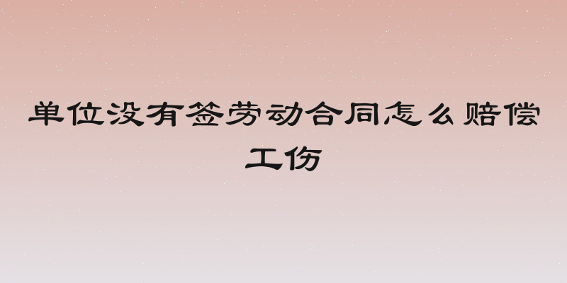 单位没有签劳动合同怎么赔偿工伤
