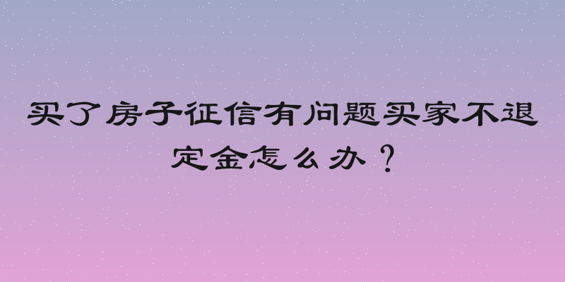 买了房子征信有问题买家不退定金怎么办？