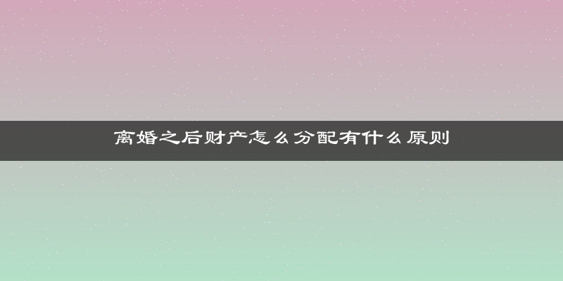 离婚之后财产怎么分配有什么原则