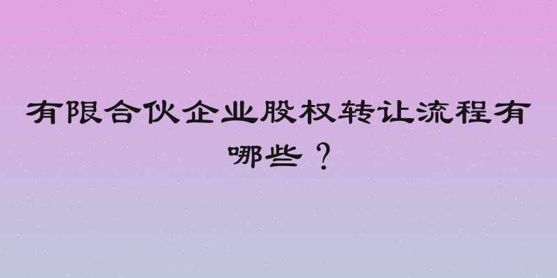 有限合伙企业股权转让流程有哪些？