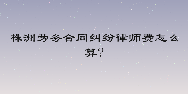 株洲劳务合同纠纷律师费怎么算?