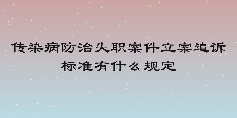 传染病防治失职案件立案追诉标准有什么规定