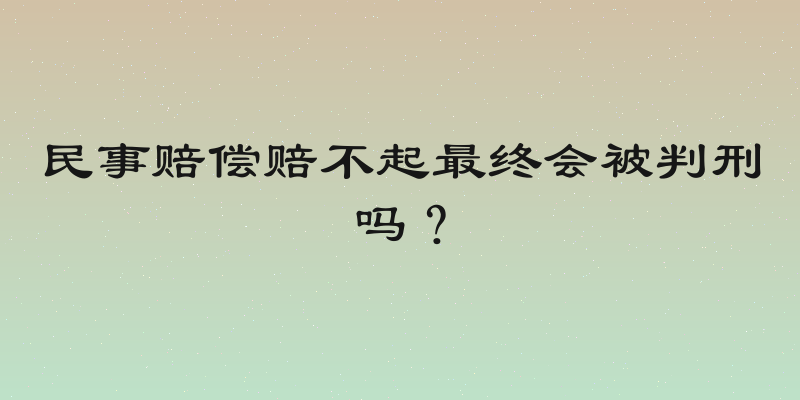 民事赔偿赔不起最终会被判刑吗？