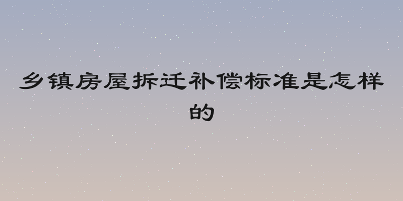 乡镇房屋拆迁补偿标准是怎样的