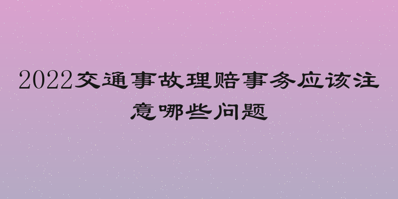 2022交通事故理赔事务应该注意哪些问题
