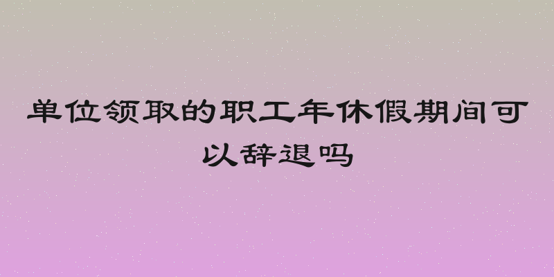 单位领取的职工年休假期间可以辞退吗