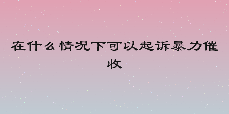 在什么情况下可以起诉暴力催收