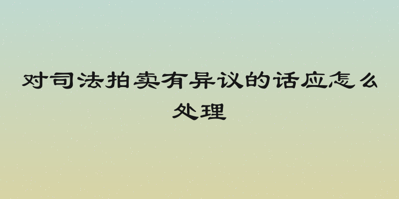 对司法拍卖有异议的话应怎么处理