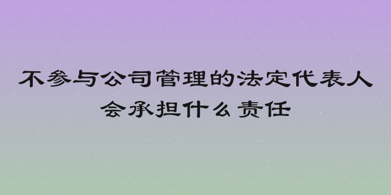 不参与公司管理的法定代表人会承担什么责任