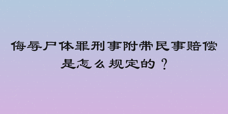 侮辱尸体罪刑事附带民事赔偿是怎么规定的？