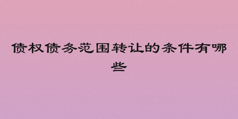 债权债务范围转让的条件有哪些