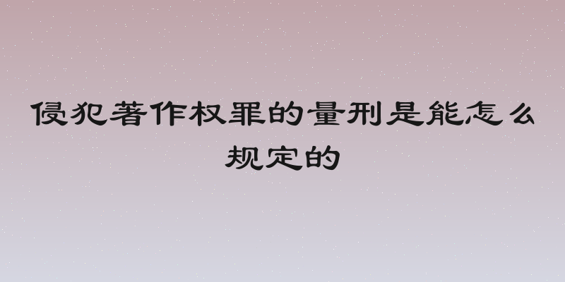 侵犯著作权罪的量刑是能怎么规定的