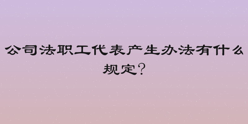 公司法职工代表产生办法有什么规定?