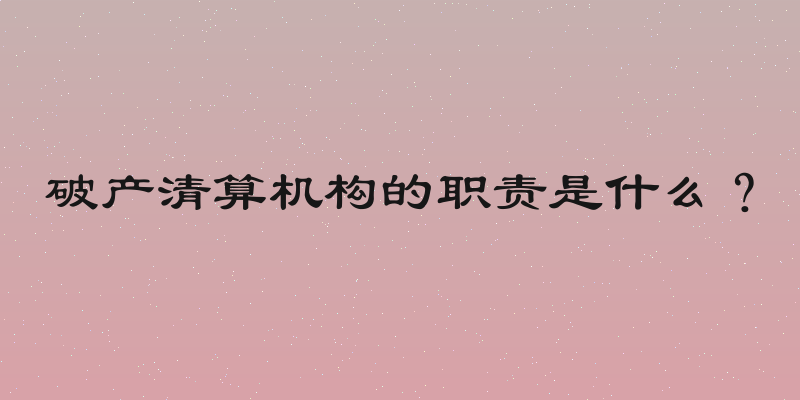 破产清算机构的职责是什么？
