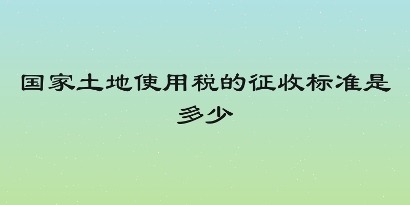 国家土地使用税的征收标准是多少