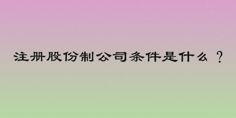 注册股份制公司条件是什么？