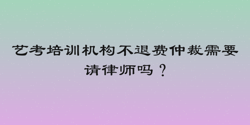 艺考培训机构不退费仲裁需要请律师吗？