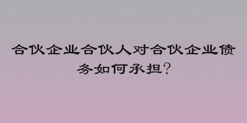 合伙企业合伙人对合伙企业债务如何承担?