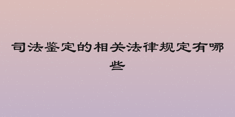 司法鉴定的相关法律规定有哪些