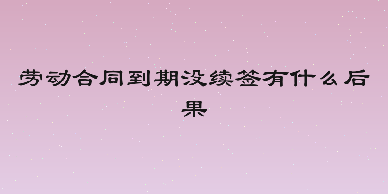 劳动合同到期没续签有什么后果