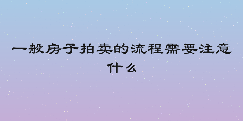 一般房子拍卖的流程需要注意什么