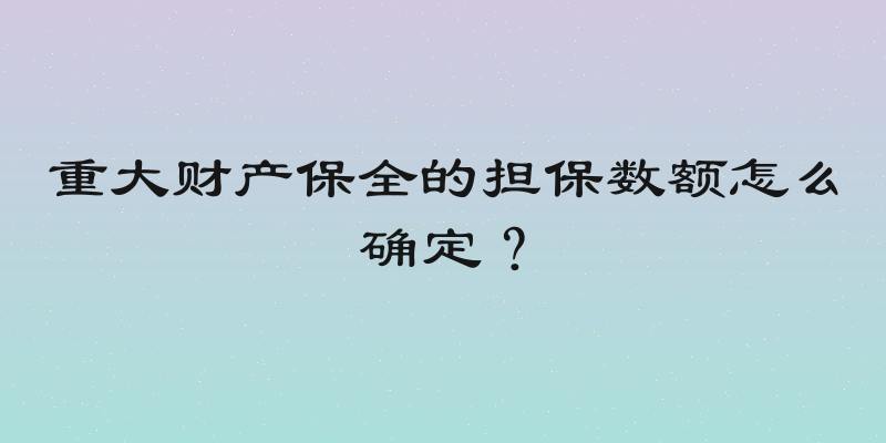 重大财产保全的担保数额怎么确定？