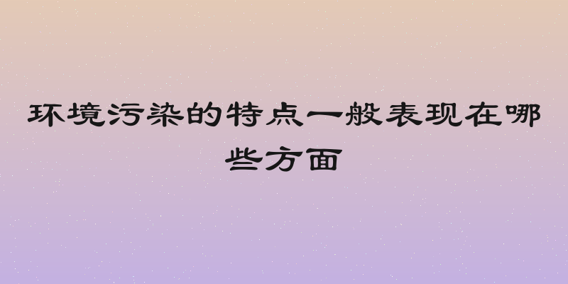 环境污染的特点一般表现在哪些方面