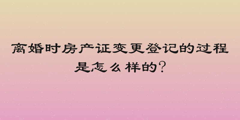 离婚时房产证变更登记的过程是怎么样的?