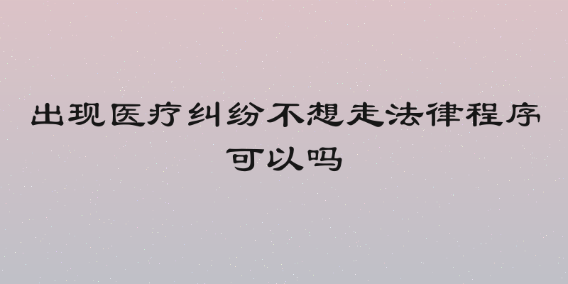 出现医疗纠纷不想走法律程序可以吗