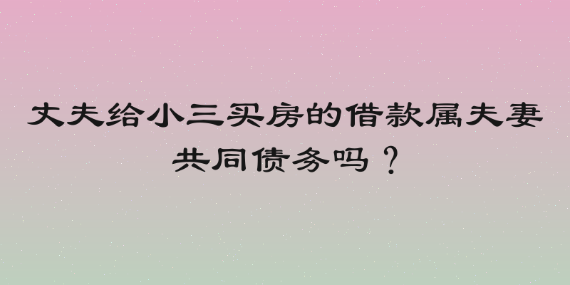 丈夫给小三买房的借款属夫妻共同债务吗？